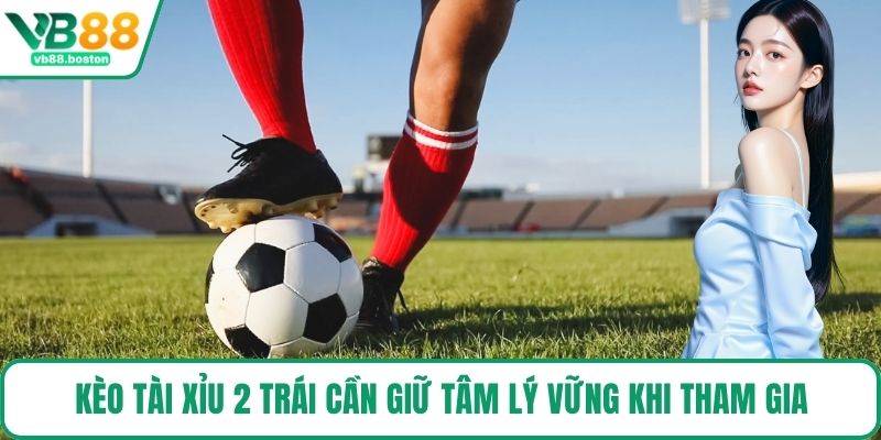 Kèo tài xỉu 2 trái cần giữ tâm lý vững khi tham gia