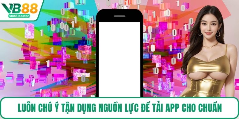 Luôn chú ý tận dụng nguồn lực để tải App cho chuẩn