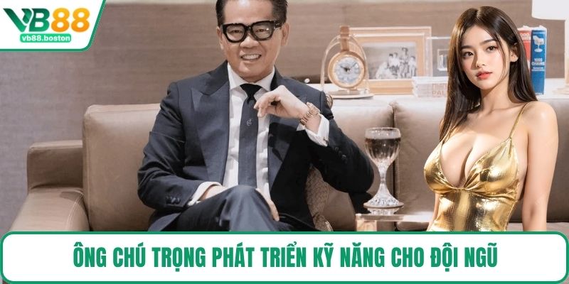 Ông chú trọng phát triển kỹ năng cho đội ngũ